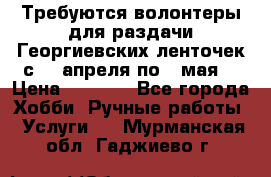 Требуются волонтеры для раздачи Георгиевских ленточек с 30 апреля по 9 мая. › Цена ­ 2 000 - Все города Хобби. Ручные работы » Услуги   . Мурманская обл.,Гаджиево г.